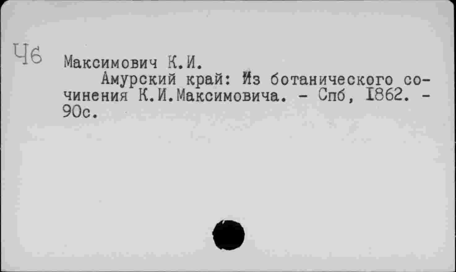 ﻿46
Максимович К.И.
Амурский край: Из ботанического сочинения К.И.Максимовича. - Спб, 1862. -90с.